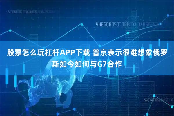 股票怎么玩杠杆APP下载 普京表示很难想象俄罗斯如今如何与G7合作