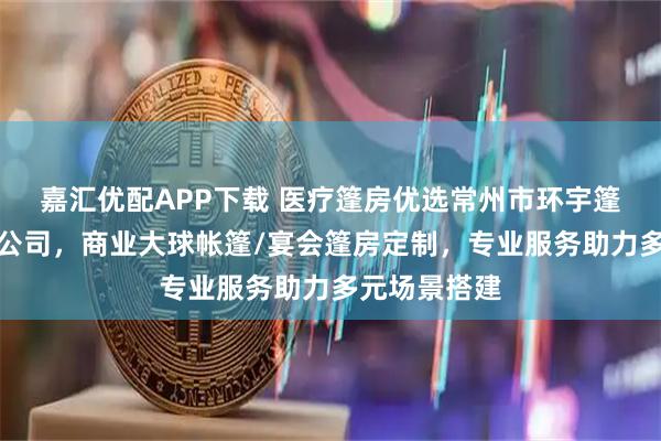 嘉汇优配APP下载 医疗篷房优选常州市环宇篷房制造有限公司，商业大球帐篷/宴会篷房定制，专业服务助力多元场景搭建