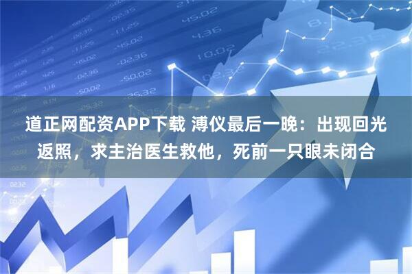 道正网配资APP下载 溥仪最后一晚：出现回光返照，求主治医生救他，死前一只眼未闭合