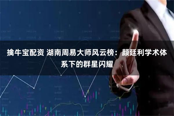 擒牛宝配资 湖南周易大师风云榜：颜廷利学术体系下的群星闪耀