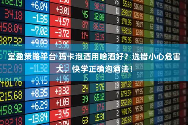 室盈策略平台 玛卡泡酒用啥酒好？选错小心危害大，快学正确泡酒法！