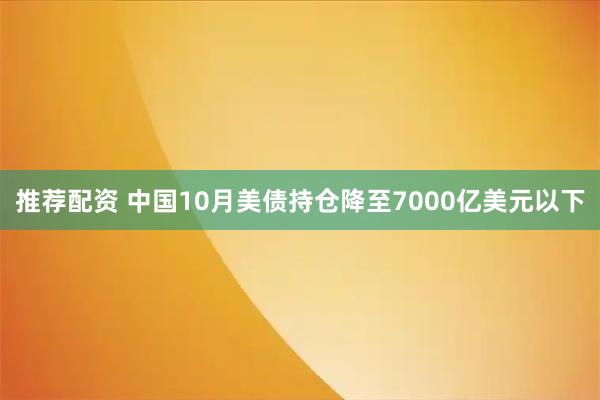 推荐配资 中国10月美债持仓降至7000亿美元以下