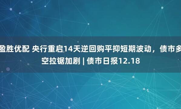 盈胜优配 央行重启14天逆回购平抑短期波动，债市多空拉锯加剧 | 债市日报12.18
