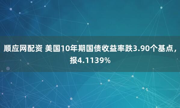顺应网配资 美国10年期国债收益率跌3.90个基点，报4.1139%