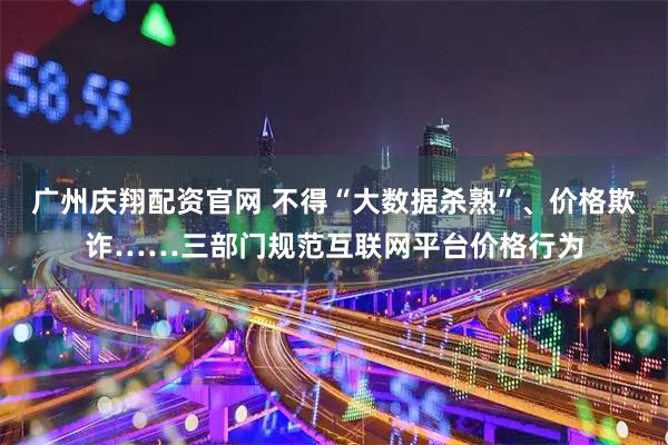 广州庆翔配资官网 不得“大数据杀熟”、价格欺诈……三部门规范互联网平台价格行为