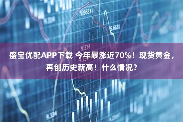 盛宝优配APP下载 今年暴涨近70%！现货黄金，再创历史新高！什么情况？