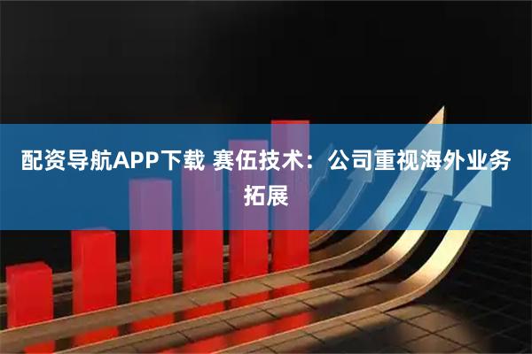 配资导航APP下载 赛伍技术：公司重视海外业务拓展