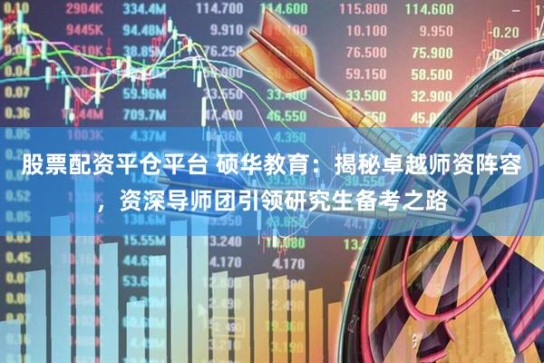 股票配资平仓平台 硕华教育：揭秘卓越师资阵容，资深导师团引领研究生备考之路