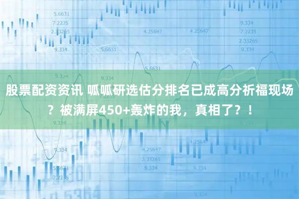 股票配资资讯 呱呱研选估分排名已成高分祈福现场？被满屏450+轰炸的我，真相了？！