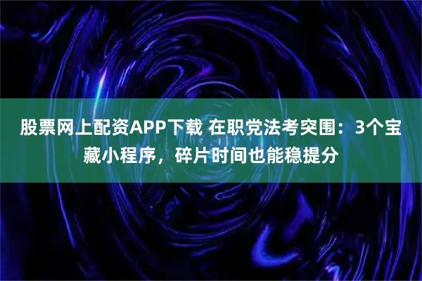股票网上配资APP下载 在职党法考突围：3个宝藏小程序，碎片时间也能稳提分