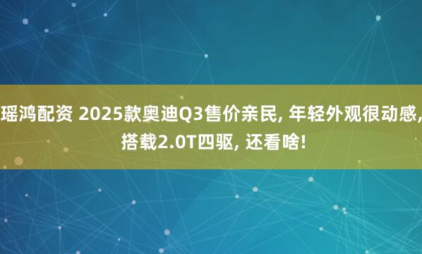 瑶鸿配资 2025款奥迪Q3售价亲民, 年轻外观很动感, 搭载2.0T四驱, 还看啥!
