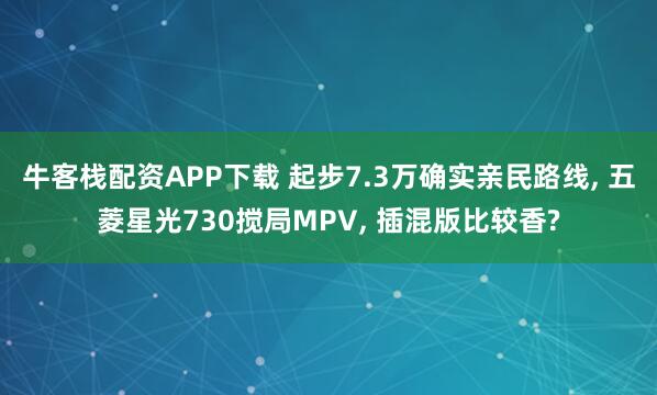 牛客栈配资APP下载 起步7.3万确实亲民路线, 五菱星光730搅局MPV, 插混版比较香?