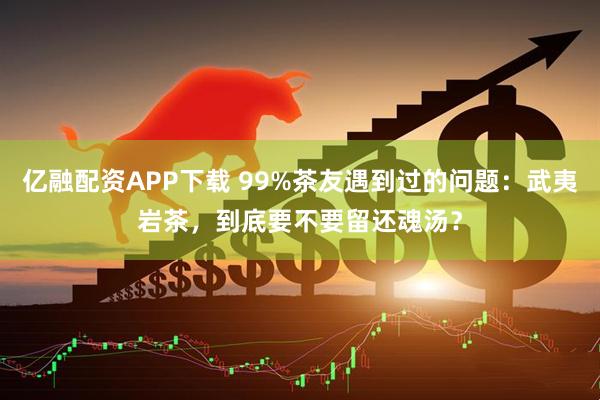 亿融配资APP下载 99%茶友遇到过的问题：武夷岩茶，到底要不要留还魂汤？