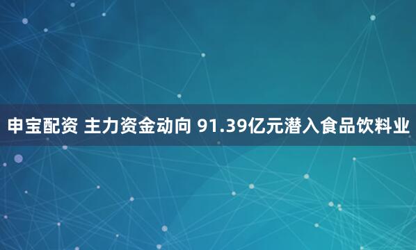 申宝配资 主力资金动向 91.39亿元潜入食品饮料业