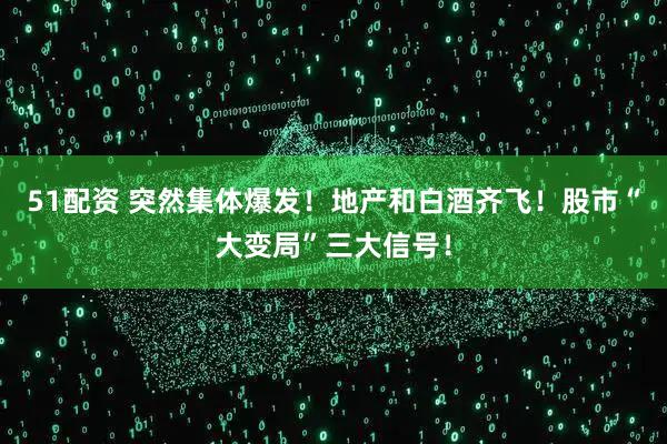51配资 突然集体爆发！地产和白酒齐飞！股市“大变局”三大信号！