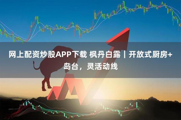 网上配资炒股APP下载 枫丹白露｜开放式厨房+岛台，灵活动线