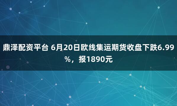 鼎泽配资平台 6月20日欧线集运期货收盘下跌6.99%，报1890元