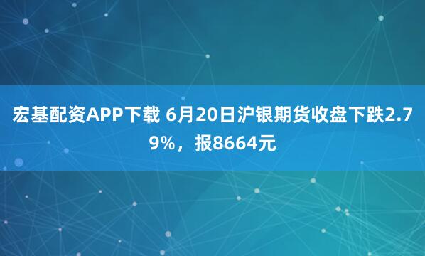 宏基配资APP下载 6月20日沪银期货收盘下跌2.79%，报8664元