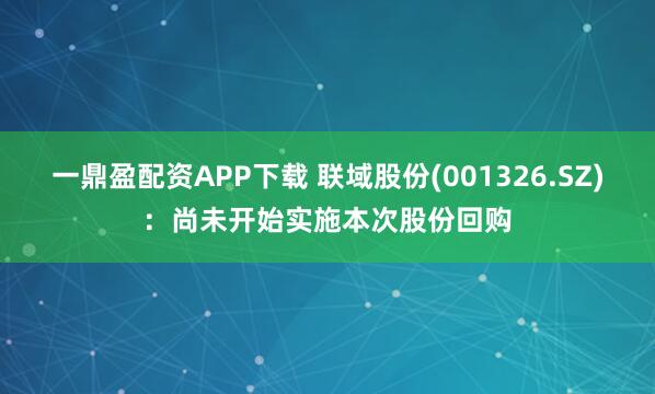 一鼎盈配资APP下载 联域股份(001326.SZ)：尚未开始实施本次股份回购