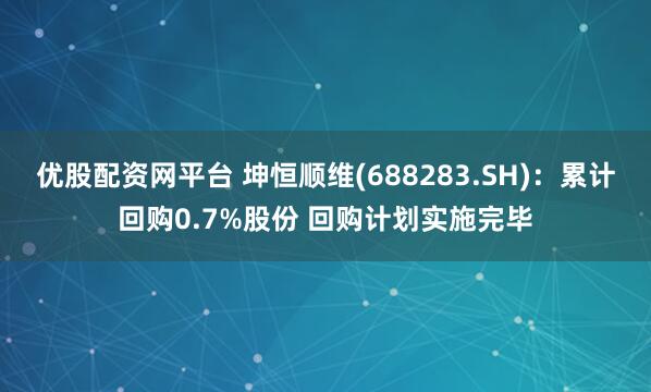 优股配资网平台 坤恒顺维(688283.SH)：累计回购0.7%股份 回购计划实施完毕