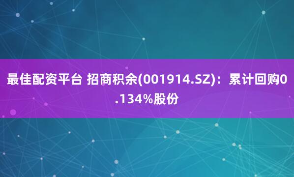 最佳配资平台 招商积余(001914.SZ)：累计回购0.134%股份