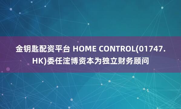 金钥匙配资平台 HOME CONTROL(01747.HK)委任浤博资本为独立财务顾问