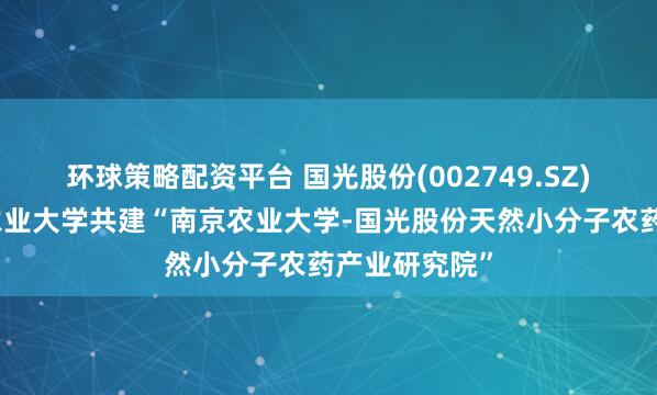 环球策略配资平台 国光股份(002749.SZ)：拟与南京农业大学共建“南京农业大学-国光股份天然小分子农药产业研究院”