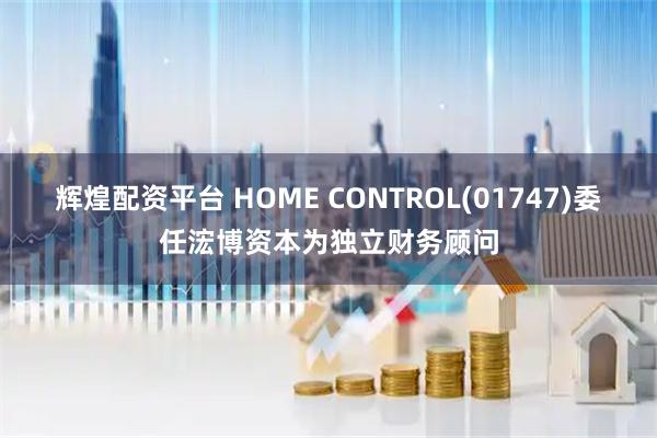辉煌配资平台 HOME CONTROL(01747)委任浤博资本为独立财务顾问
