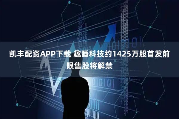 凯丰配资APP下载 趣睡科技约1425万股首发前限售股将解禁