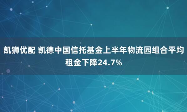 凯狮优配 凯德中国信托基金上半年物流园组合平均租金下降24.7%