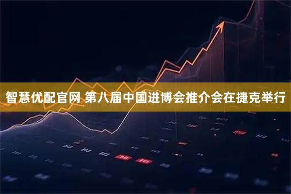 智慧优配官网 第八届中国进博会推介会在捷克举行