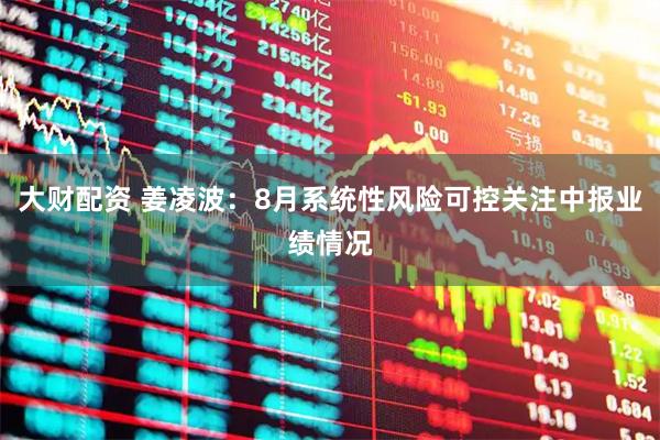 大财配资 姜凌波：8月系统性风险可控关注中报业绩情况