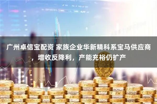 广州卓信宝配资 家族企业华新精科系宝马供应商，增收反降利，产能充裕仍扩产
