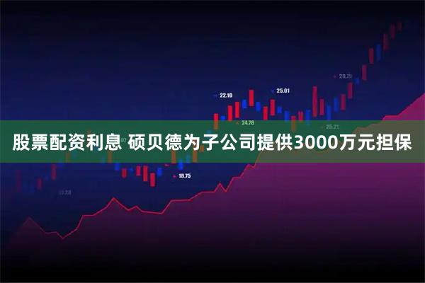 股票配资利息 硕贝德为子公司提供3000万元担保