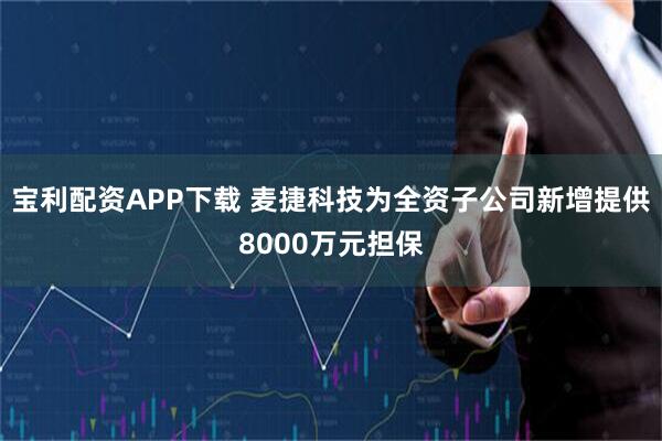宝利配资APP下载 麦捷科技为全资子公司新增提供8000万元担保