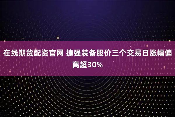在线期货配资官网 捷强装备股价三个交易日涨幅偏离超30%