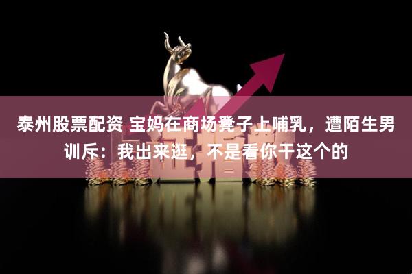 泰州股票配资 宝妈在商场凳子上哺乳，遭陌生男训斥：我出来逛，不是看你干这个的