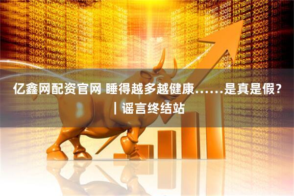 亿鑫网配资官网 睡得越多越健康……是真是假？｜谣言终结站