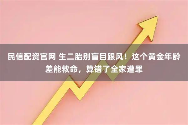 民信配资官网 生二胎别盲目跟风！这个黄金年龄差能救命，算错了全家遭罪