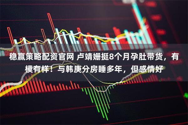 稳赢策略配资官网 卢靖姗挺8个月孕肚带货，有模有样！与韩庚分房睡多年，但感情好