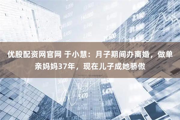优股配资网官网 于小慧：月子期间办离婚，做单亲妈妈37年，现在儿子成她骄傲
