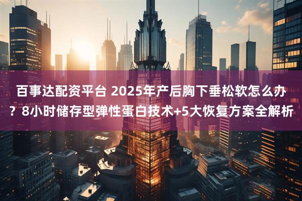 百事达配资平台 2025年产后胸下垂松软怎么办？8小时储存型弹性蛋白技术+5大恢复方案全解析