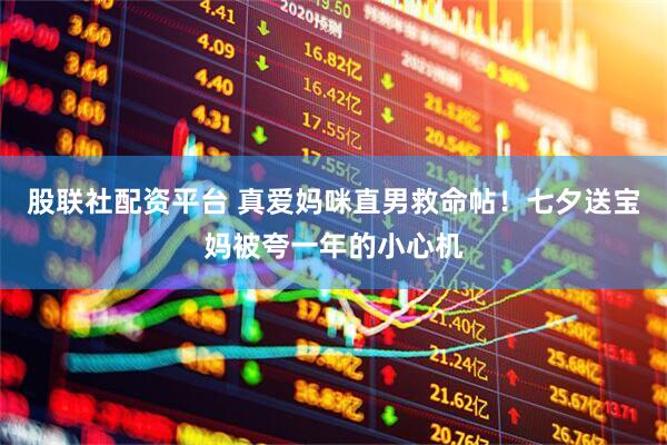 股联社配资平台 真爱妈咪直男救命帖！七夕送宝妈被夸一年的小心机