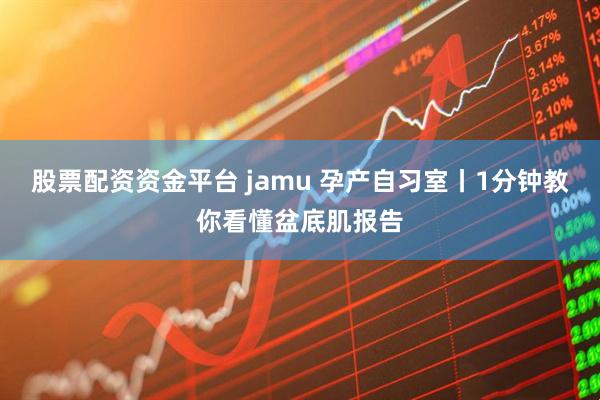 股票配资资金平台 jamu 孕产自习室丨1分钟教你看懂盆底肌报告