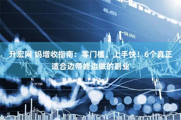升宏网 妈增收指南：零门槛、上手快！6个真正适合边带娃边做的副业