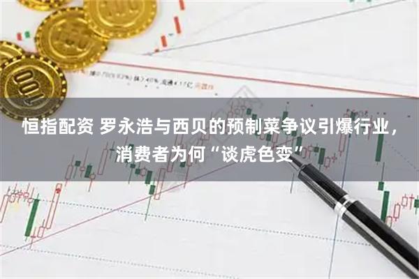 恒指配资 罗永浩与西贝的预制菜争议引爆行业，消费者为何“谈虎色变”