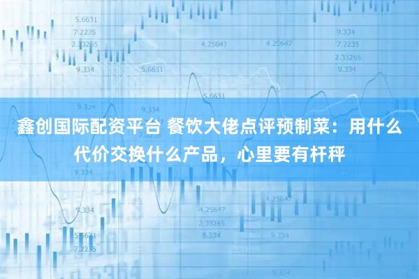 鑫创国际配资平台 餐饮大佬点评预制菜：用什么代价交换什么产品，心里要有杆秤