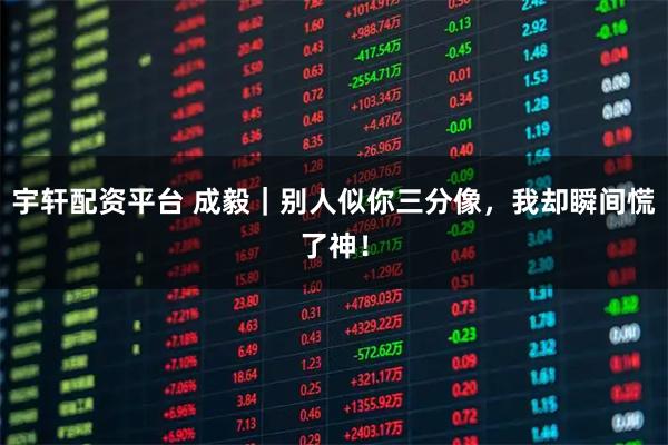 宇轩配资平台 成毅｜别人似你三分像，我却瞬间慌了神！