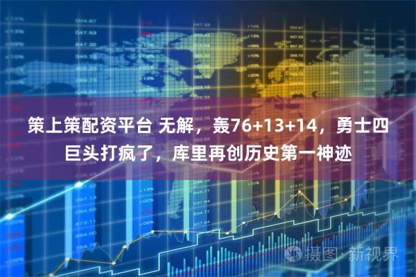 策上策配资平台 无解，轰76+13+14，勇士四巨头打疯了，库里再创历史第一神迹