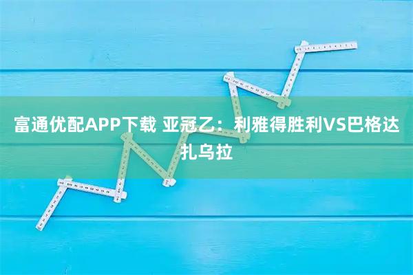 富通优配APP下载 亚冠乙：利雅得胜利VS巴格达扎乌拉